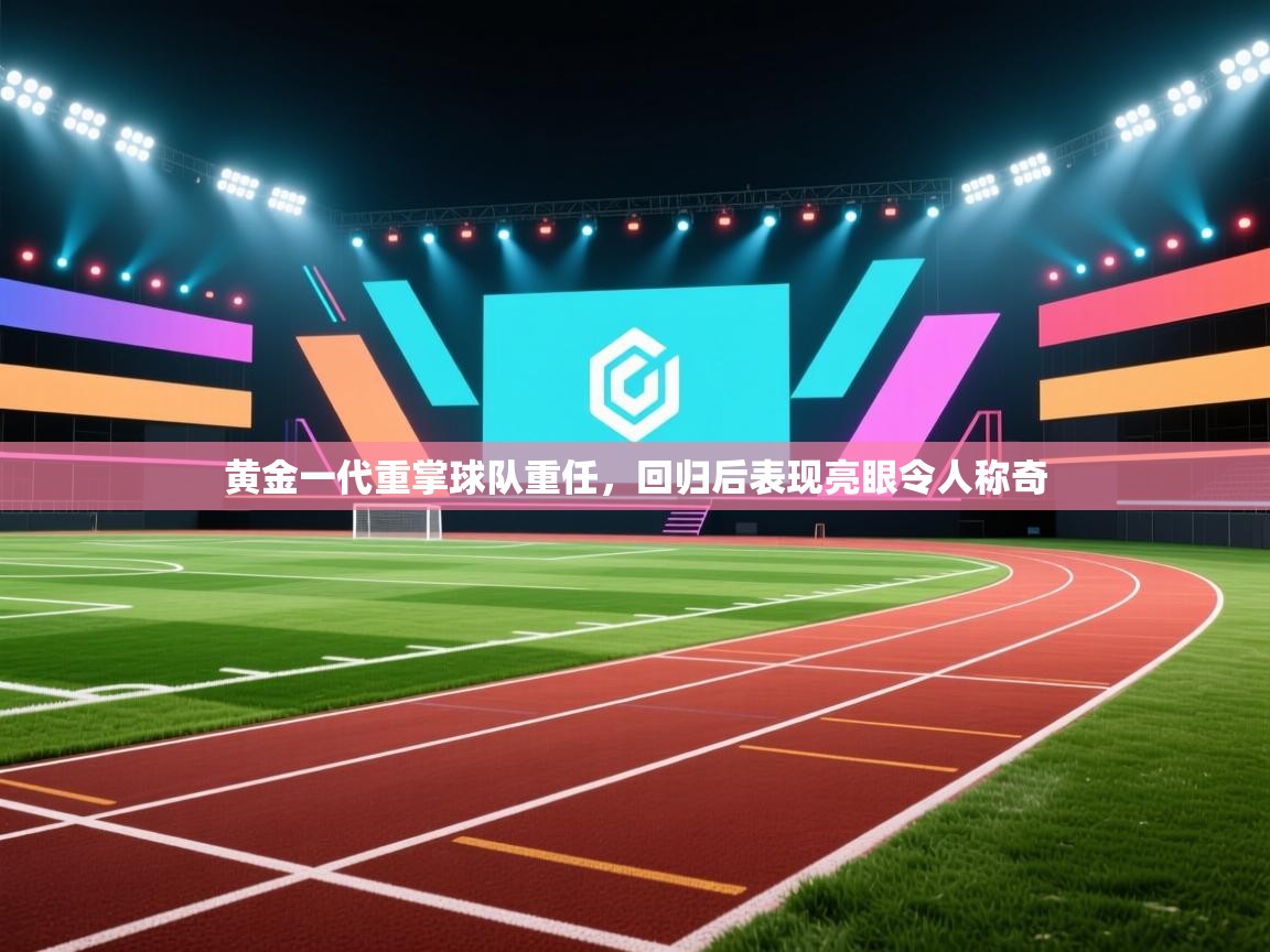 黄金一代重掌球队重任,回归后表现亮眼令人称奇 第2张