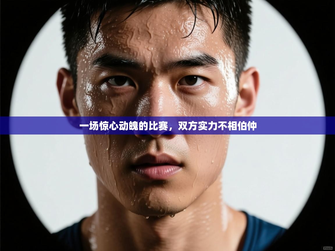 一场惊心动魄的比赛,双方实力不相伯仲 第2张