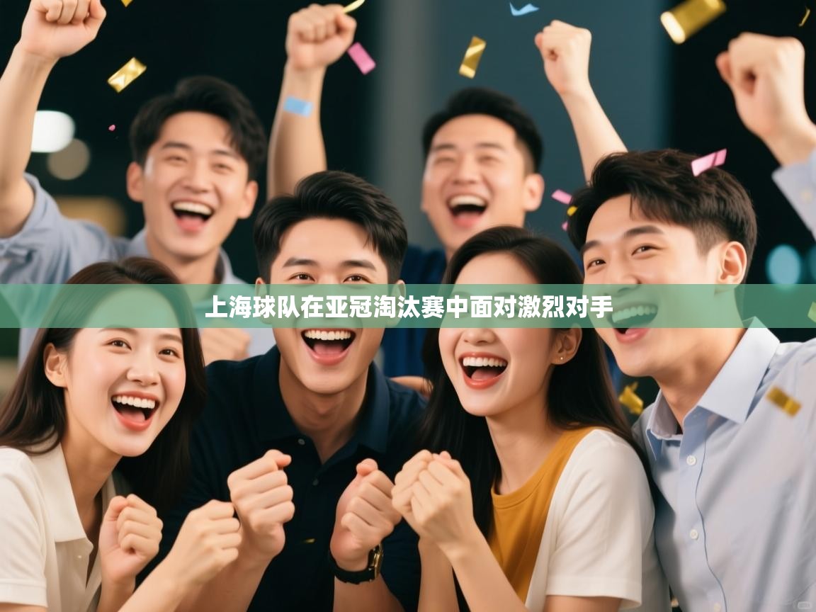 上海球队在亚冠淘汰赛中面对激烈对手  第1张