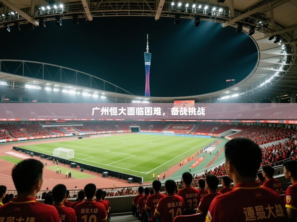 广州恒大面临困难,备战挑战 第2张